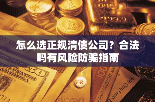 武汉怎么选正规清债公司？合法吗有风险防骗指南