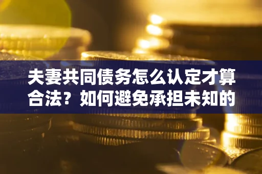 武汉夫妻共同债务怎么认定才算合法？如何避免承担未知的债务风险？