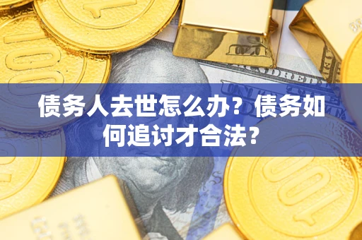 武汉债务人去世怎么办？债务如何追讨才合法？