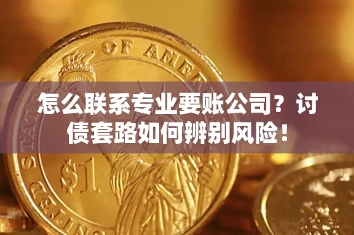 武汉怎么联系专业要账公司？讨债套路如何辨别风险！