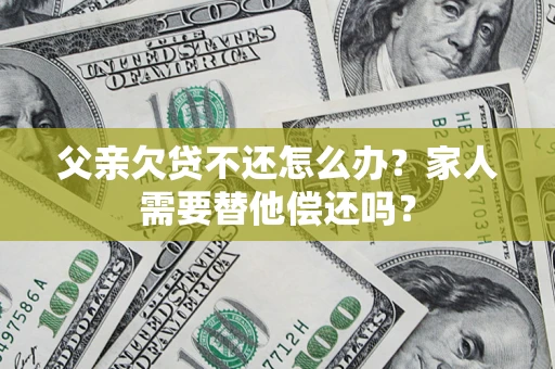 武汉父亲欠贷不还怎么办？家人需要替他偿还吗？