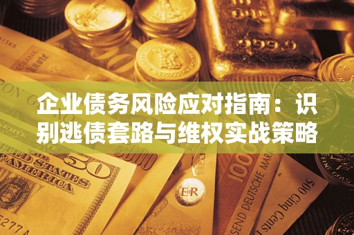 武汉企业债务风险应对指南：识别逃债套路与维权实战策略