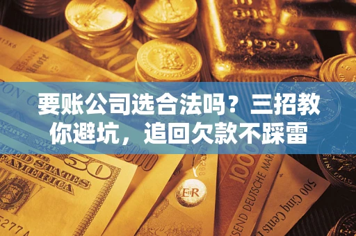 武汉要账公司选合法吗？三招教你避坑，追回欠款不踩雷