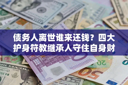 武汉债务人离世谁来还钱？四大护身符教继承人守住自身财产