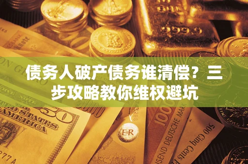 武汉债务人破产债务谁清偿?三步攻略教你维权避坑 武汉债务人破产债务谁清偿?三步攻略教你维权避坑