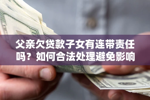 武汉父亲欠贷款子女有连带责任吗？如何合法处理避免影响？
