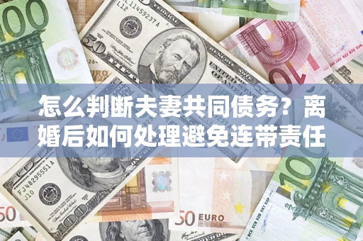 武汉怎么判断夫妻共同债务？离婚后如何处理避免连带责任？