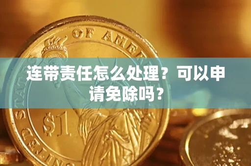 武汉连带责任怎么处理？可以申请免除吗？