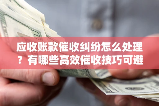 武汉应收账款催收纠纷怎么处理？有哪些高效催收技巧可避免坏账？