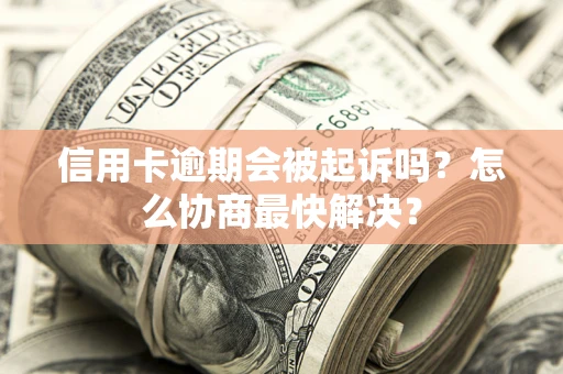 武汉信用卡逾期会被起诉吗？怎么协商最快解决？