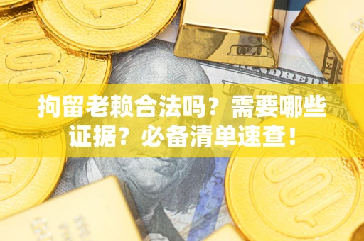武汉拘留老赖合法吗？需要哪些证据？必备清单速查！