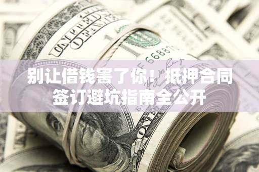 武汉别让借钱害了你！抵押合同签订避坑指南全公开